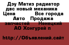 Дэу Матиз радиатор двс новый механика › Цена ­ 2 100 - Все города Авто » Продажа запчастей   . Ненецкий АО,Хонгурей п.